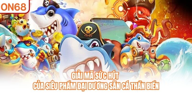 Giải mã sức hút của siêu phẩm đại dương Săn Cá Thần Biển